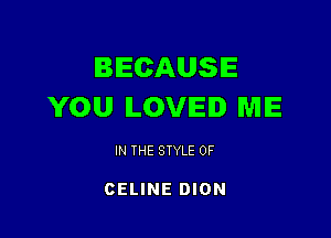 BECAUSE
YOU ILOVIEI ME

IN THE STYLE 0F

CELINE DION
