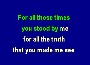 For all those times
you stood by me
for all the truth

that you made me see