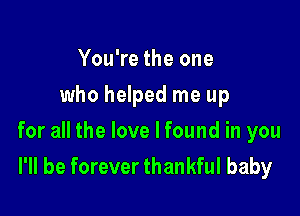 You're the one
who helped me up

for all the love I found in you
I'll be forever thankful baby