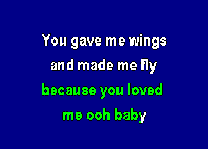 You gave me wings

and made me fly
because you loved
me ooh baby