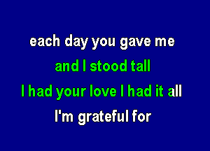 each day you gave me
and I stood tall

lhad your love I had it all

I'm grateful for