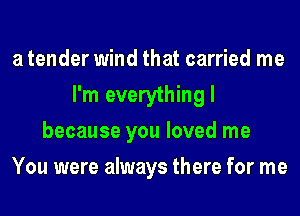 a tender wind that carried me
I'm everythingl
because you loved me
You were always there for me