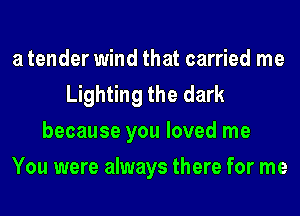 a tender wind that carried me
Lighting the dark
because you loved me
You were always there for me