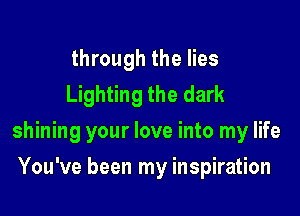 through the lies
Lighting the dark

shining your love into my life

You've been my inspiration