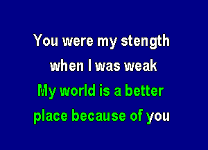 You were my stength
when l was weak
My world is a better

place because of you