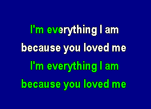 I'm everything I am
because you loved me

I'm everything I am

because you loved me