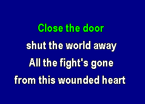 Close the door
shut the world away

All the fight's gone
from this wounded heart
