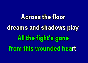 Across the floor
dreams and shadows play

All the fight's gone
from this wounded heart
