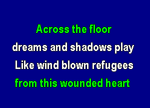 Across the floor
dreams and shadows play

Like wind blown refugees

from this wounded heart