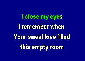 I close my eyes
I remember when
Your sweet love filled

this empty room