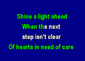 Shine a light ahead
When the next

step isn't clear

0f hearts in need of care
