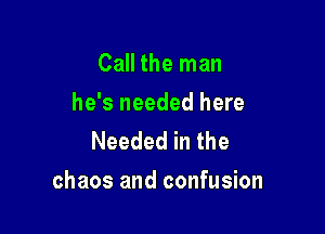 Call the man

he's needed here
Needed in the

chaos and confusion