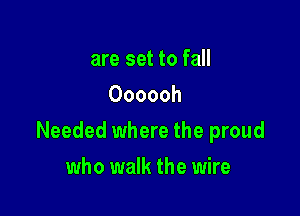 are set to fall
Oooooh

Needed where the proud

who walk the wire