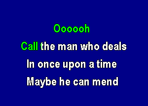 Oooooh
Call the man who deals

In once upon atime

Maybe he can mend