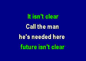 It isn't clear
Call the man

he's needed here

future isn't clear