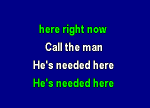here right now

Call the man
He's needed here
He's needed here