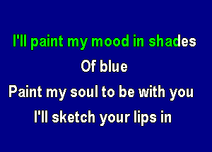I'll paint my mood in shades
0f blue

Paint my soul to be with you

I'll sketch your lips in