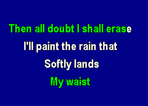 Then all doubt I shall erase
I'll paint the rain that

Softly lands
My waist
