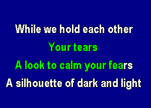 While we hold each other
Your tears

A look to calm your fears
A silhouette of dark and light