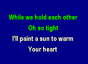 While we hold each other
Oh so tight

I'll paint a sun to warm
Your heart