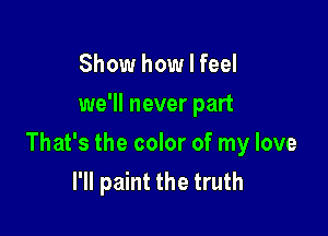 Show how I feel
we'll never part

That's the color of my love
I'll paint the truth
