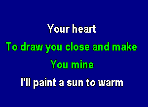 Your heart
To draw you close and make

You mine
I'll paint a sun to warm