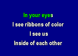 In your eyes

I see ribbons of color
I see us
Inside of each other