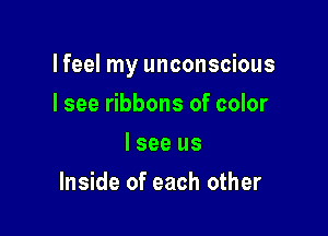 lfeel my unconscious

I see ribbons of color
I see us
Inside of each other