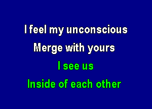 lfeel my unconscious

Merge with yours

I see us
Inside of each other