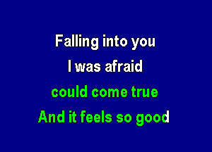 Falling into you
I was afraid
could come true

And it feels so good