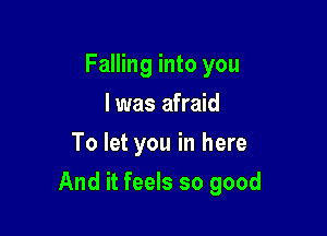 Falling into you
I was afraid
To let you in here

And it feels so good