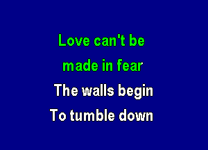 Love can't be
made in fear

The walls begin

To tumble down