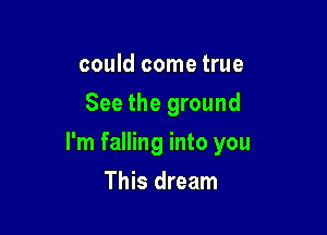 could come true
See the ground

I'm falling into you

This dream