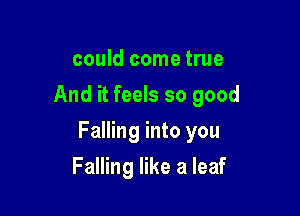 could come true
And it feels so good

Falling into you

Falling like a leaf