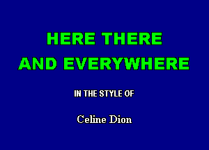 HERE THERE
AND EVERYWHERE

IN THE STYLE 0F

Celine Dion