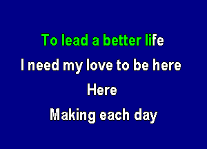 To lead a better life
I need my love to be here
Here

Making each day