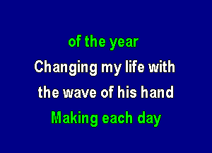 of the year
Changing my life with
the wave of his hand

Making each day