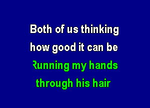 Both of us thinking
how good it can be

Running my hands

through his hair