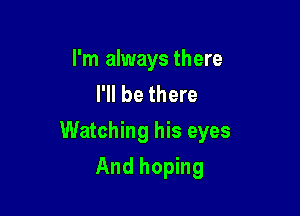 I'm always there
I'll be there

Watching his eyes

And hoping