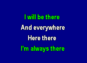 I will be there

And everywhere

Here there
I'm always there