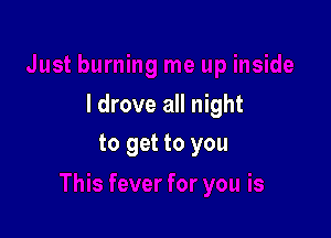 I drove all night

to get to you