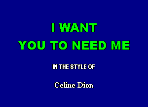I WANT
YOU TO NEED ME

Ill WE SIYLE OF

C eline Dion