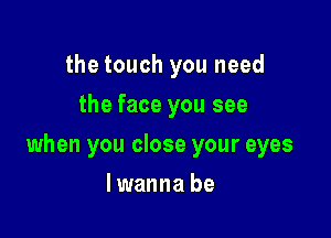 the touch you need
the face you see

when you close your eyes

lwanna be