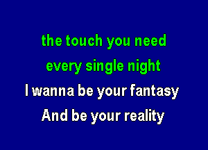 the touch you need
every single night

lwanna be your fantasy

And be your reality