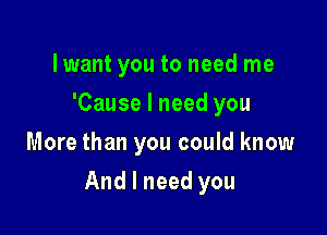 lwant you to need me
'Causelneedyou
More than you could know

And I need you