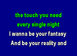 the touch you need
every single night

lwanna be your fantasy

And be your reality and