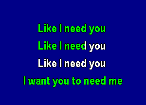 Like I need you
Like I need you

Like I need you

lwant you to need me