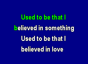 Used to be that I
believed in something

Used to be that I
believed in love
