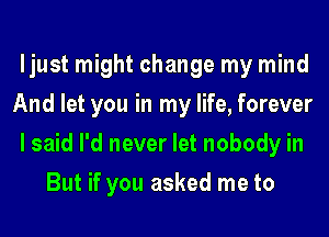 ljust might change my mind

And let you in my life, forever

I said I'd never let nobody in
But if you asked me to