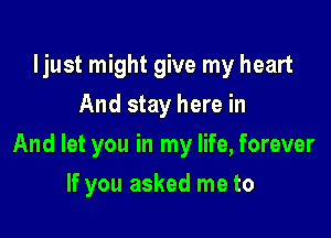 ljust might give my heart
And stay here in

And let you in my life, forever

If you asked me to